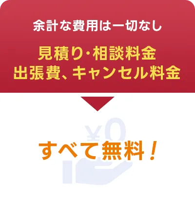 余計な費用は一切なし。見積り・相談料金、出張費、キャンセル料金すべて無料!
